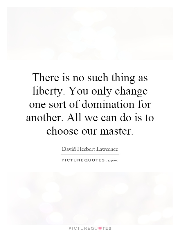 There is no such thing as liberty. You only change one sort of domination for another. All we can do is to choose our master Picture Quote #1