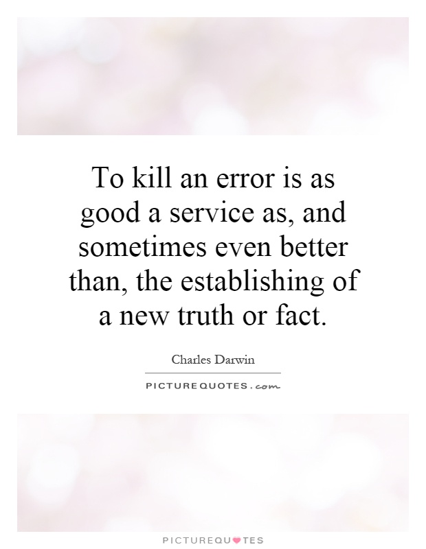 To kill an error is as good a service as, and sometimes even better than, the establishing of a new truth or fact Picture Quote #1