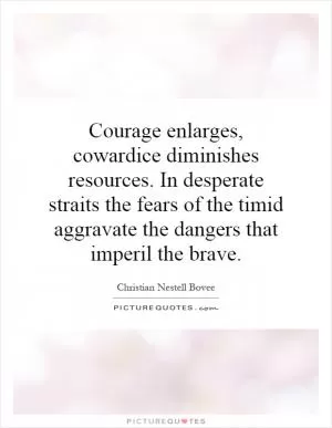 Courage enlarges, cowardice diminishes resources. In desperate straits the fears of the timid aggravate the dangers that imperil the brave Picture Quote #1