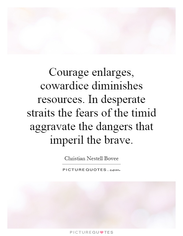 Courage enlarges, cowardice diminishes resources. In desperate straits the fears of the timid aggravate the dangers that imperil the brave Picture Quote #1