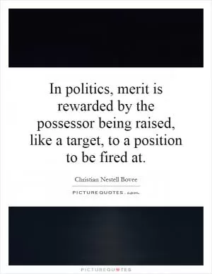 In politics, merit is rewarded by the possessor being raised, like a target, to a position to be fired at Picture Quote #1