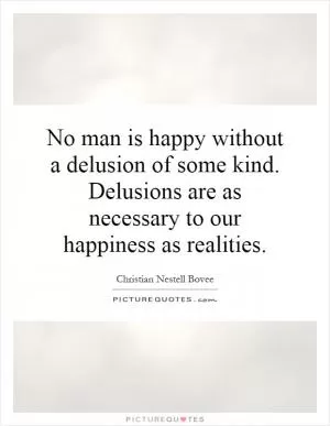 No man is happy without a delusion of some kind. Delusions are as necessary to our happiness as realities Picture Quote #1
