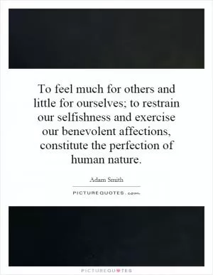 To feel much for others and little for ourselves; to restrain our selfishness and exercise our benevolent affections, constitute the perfection of human nature Picture Quote #1