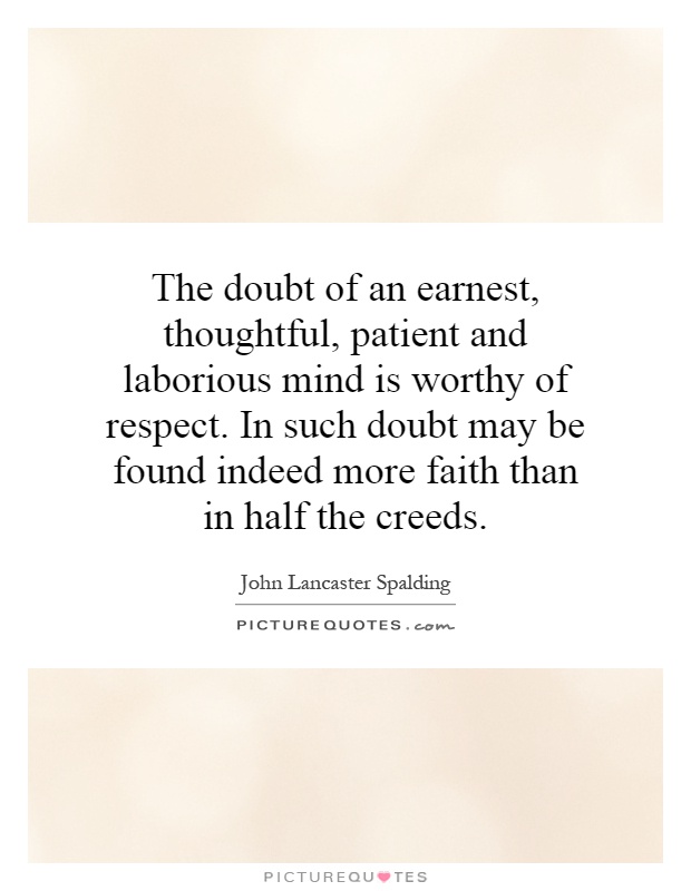 The doubt of an earnest, thoughtful, patient and laborious mind is worthy of respect. In such doubt may be found indeed more faith than in half the creeds Picture Quote #1