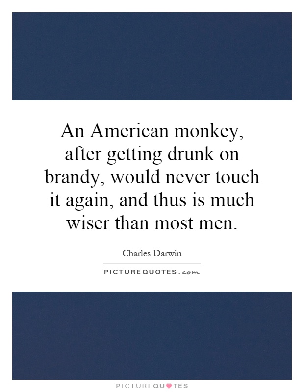 An American monkey, after getting drunk on brandy, would never touch it again, and thus is much wiser than most men Picture Quote #1