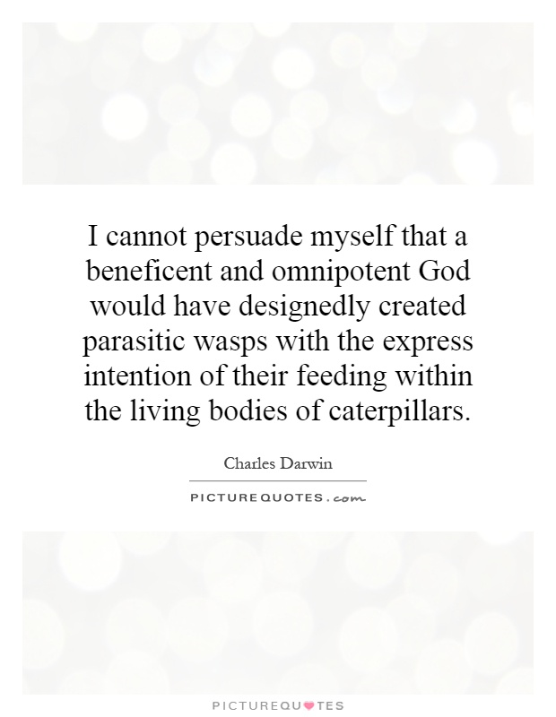 I cannot persuade myself that a beneficent and omnipotent God would have designedly created parasitic wasps with the express intention of their feeding within the living bodies of caterpillars Picture Quote #1