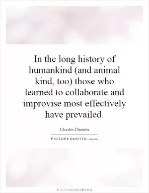 In the long history of humankind (and animal kind, too) those who learned to collaborate and improvise most effectively have prevailed Picture Quote #1
