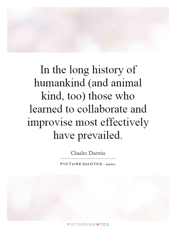 In the long history of humankind (and animal kind, too) those who learned to collaborate and improvise most effectively have prevailed Picture Quote #1