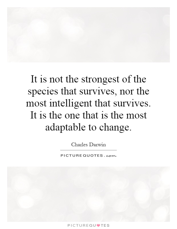 It is not the strongest of the species that survives, nor the most intelligent that survives. It is the one that is the most adaptable to change Picture Quote #1