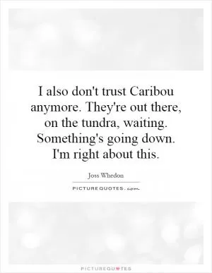 I also don't trust Caribou anymore. They're out there, on the tundra, waiting. Something's going down. I'm right about this Picture Quote #1