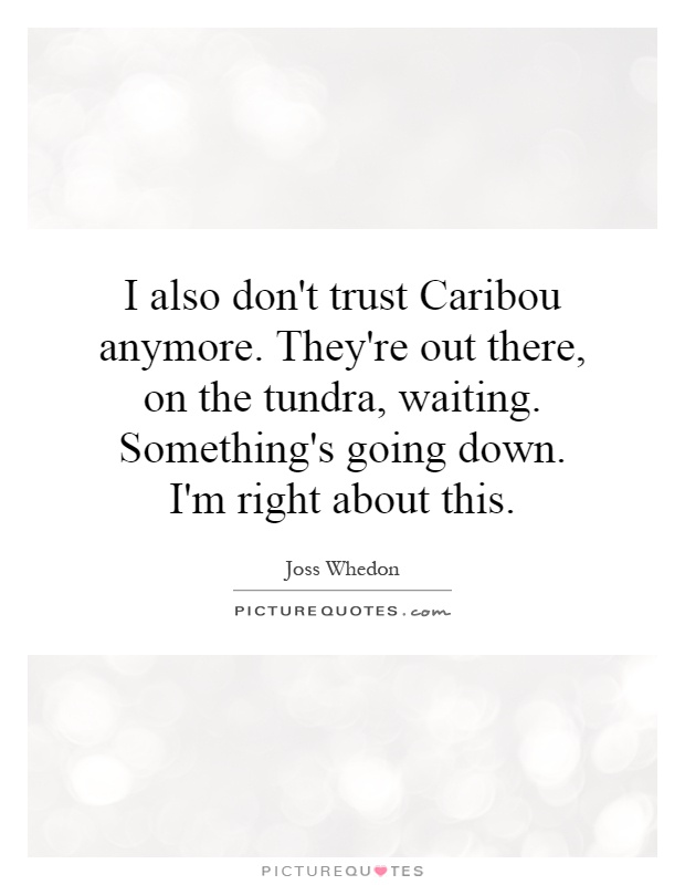 I also don't trust Caribou anymore. They're out there, on the tundra, waiting. Something's going down. I'm right about this Picture Quote #1