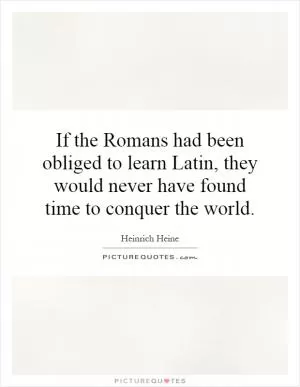 If the Romans had been obliged to learn Latin, they would never have found time to conquer the world Picture Quote #1