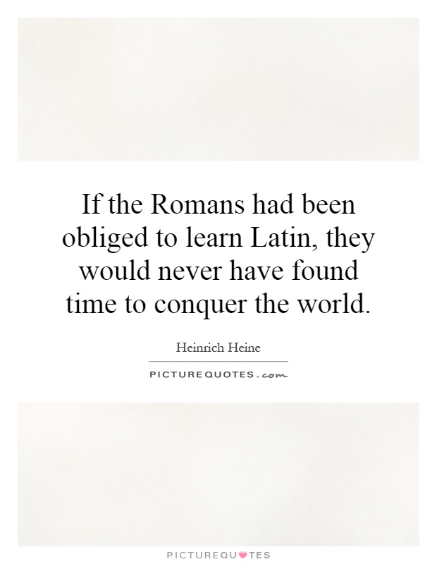 If the Romans had been obliged to learn Latin, they would never have found time to conquer the world Picture Quote #1
