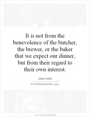 It is not from the benevolence of the butcher, the brewer, or the baker that we expect our dinner, but from their regard to their own interest Picture Quote #1