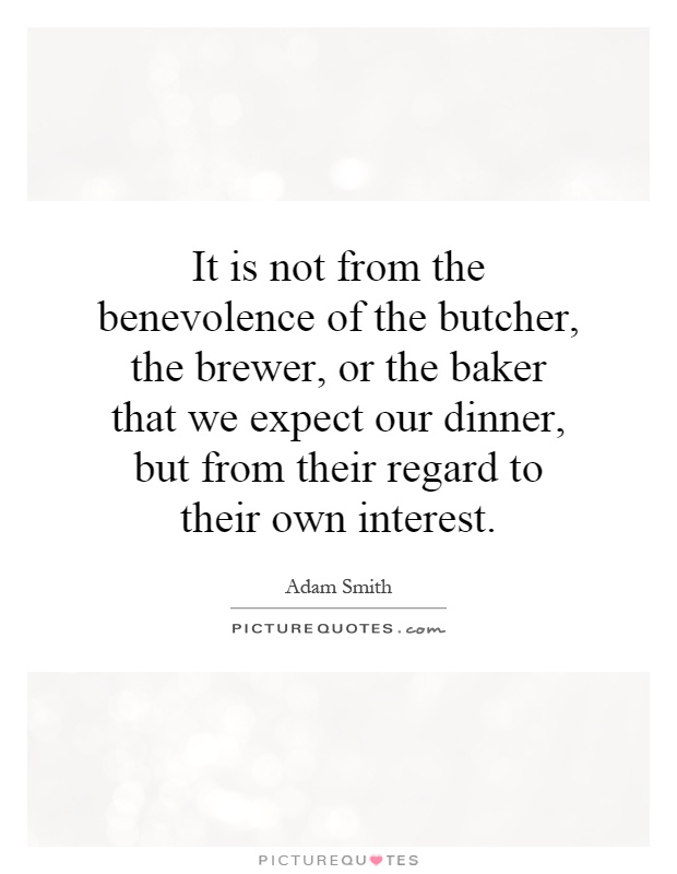 It is not from the benevolence of the butcher, the brewer, or the baker that we expect our dinner, but from their regard to their own interest Picture Quote #1