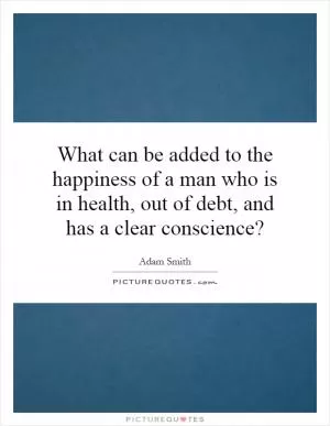 What can be added to the happiness of a man who is in health, out of debt, and has a clear conscience? Picture Quote #1