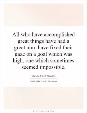 All who have accomplished great things have had a great aim, have fixed their gaze on a goal which was high, one which sometimes seemed impossible Picture Quote #1