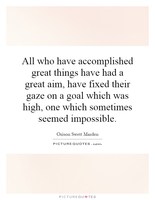 All who have accomplished great things have had a great aim, have fixed their gaze on a goal which was high, one which sometimes seemed impossible Picture Quote #1