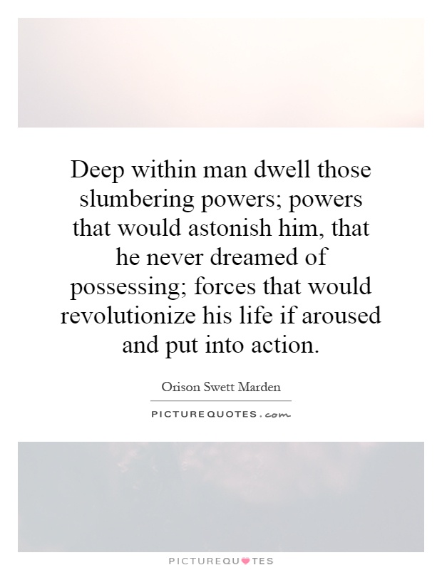 Deep within man dwell those slumbering powers; powers that would astonish him, that he never dreamed of possessing; forces that would revolutionize his life if aroused and put into action Picture Quote #1