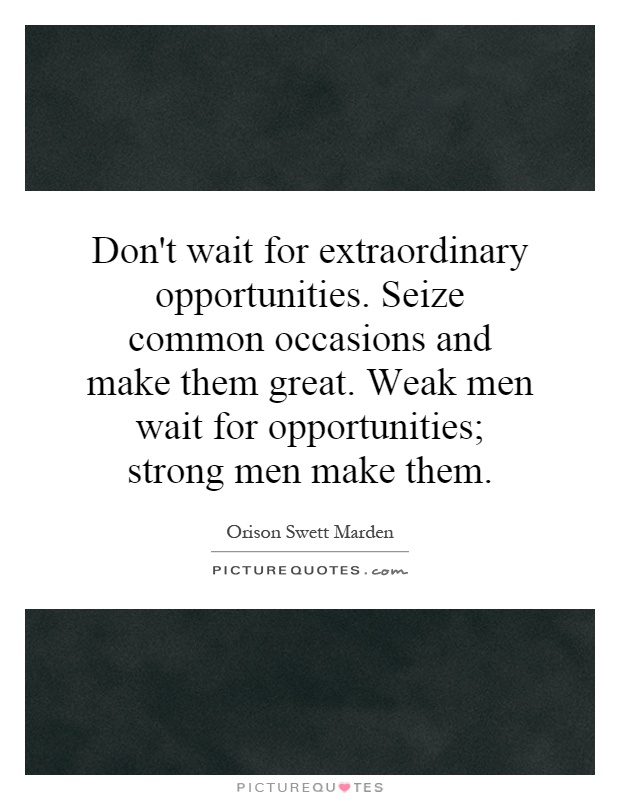 Don't wait for extraordinary opportunities. Seize common occasions and make them great. Weak men wait for opportunities; strong men make them Picture Quote #1