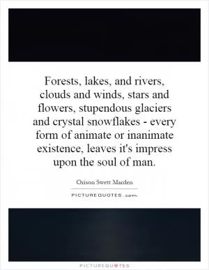 Forests, lakes, and rivers, clouds and winds, stars and flowers, stupendous glaciers and crystal snowflakes - every form of animate or inanimate existence, leaves it's impress upon the soul of man Picture Quote #1