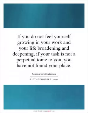 If you do not feel yourself growing in your work and your life broadening and deepening, if your task is not a perpetual tonic to you, you have not found your place Picture Quote #1