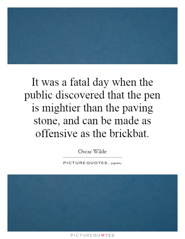 It was a fatal day when the public discovered that the pen is mightier than the paving stone, and can be made as offensive as the brickbat Picture Quote #1