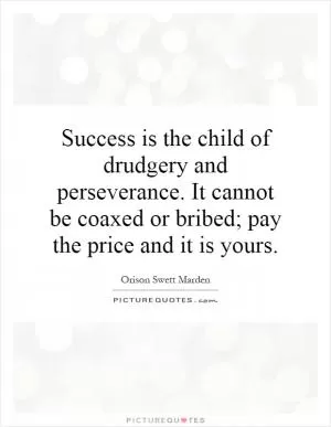 Success is the child of drudgery and perseverance. It cannot be coaxed or bribed; pay the price and it is yours Picture Quote #1