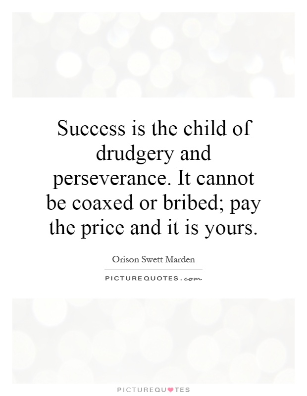 Success is the child of drudgery and perseverance. It cannot be coaxed or bribed; pay the price and it is yours Picture Quote #1