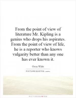 From the point of view of literature Mr. Kipling is a genius who drops his aspirates. From the point of view of life, he is a reporter who knows vulgarity better than any one has ever known it Picture Quote #1