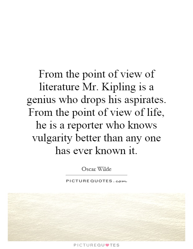 From the point of view of literature Mr. Kipling is a genius who drops his aspirates. From the point of view of life, he is a reporter who knows vulgarity better than any one has ever known it Picture Quote #1