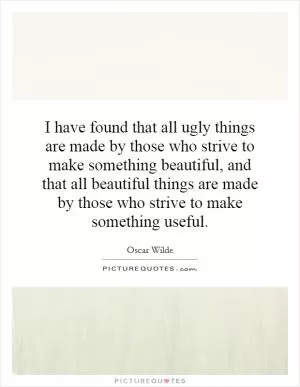 I have found that all ugly things are made by those who strive to make something beautiful, and that all beautiful things are made by those who strive to make something useful Picture Quote #1