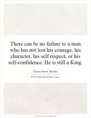 There can be no failure to a man who has not lost his courage, his character, his self respect, or his self-confidence. He is still a King Picture Quote #1