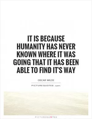 It is because humanity has never known where it was going that it has been able to find it's way Picture Quote #1