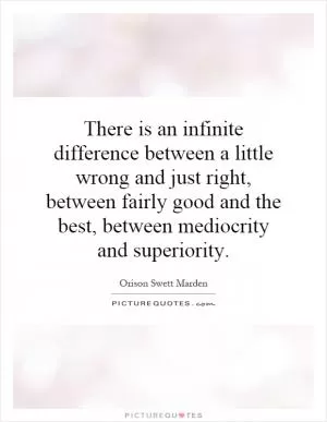 There is an infinite difference between a little wrong and just right, between fairly good and the best, between mediocrity and superiority Picture Quote #1