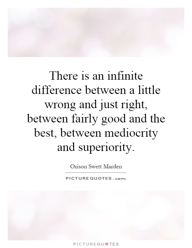 There is an infinite difference between a little wrong and just right, between fairly good and the best, between mediocrity and superiority Picture Quote #1