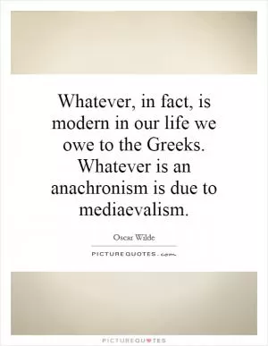 Whatever, in fact, is modern in our life we owe to the Greeks. Whatever is an anachronism is due to mediaevalism Picture Quote #1