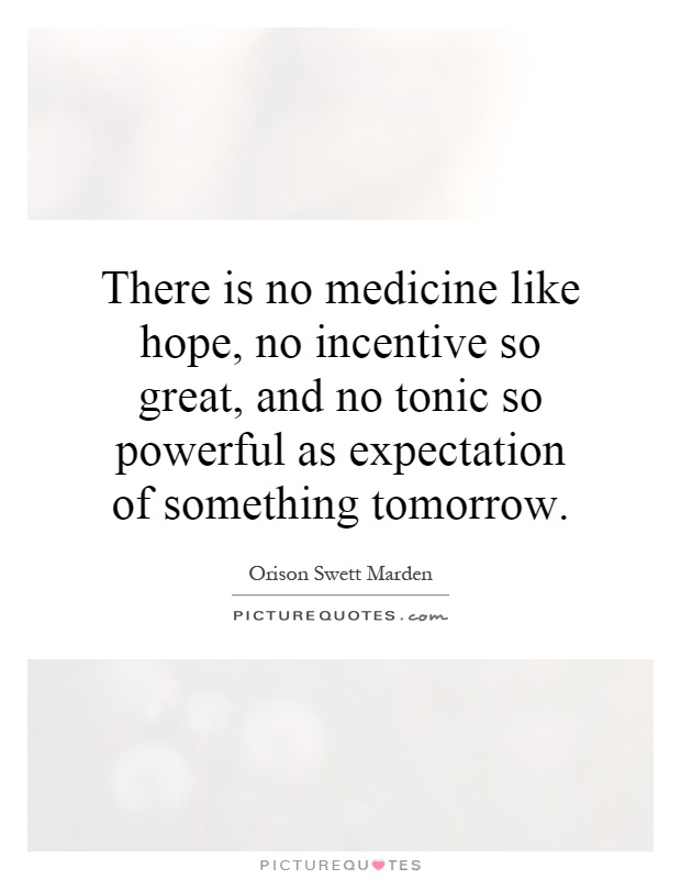 There is no medicine like hope, no incentive so great, and no tonic so powerful as expectation of something tomorrow Picture Quote #1