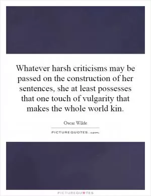 Whatever harsh criticisms may be passed on the construction of her sentences, she at least possesses that one touch of vulgarity that makes the whole world kin Picture Quote #1