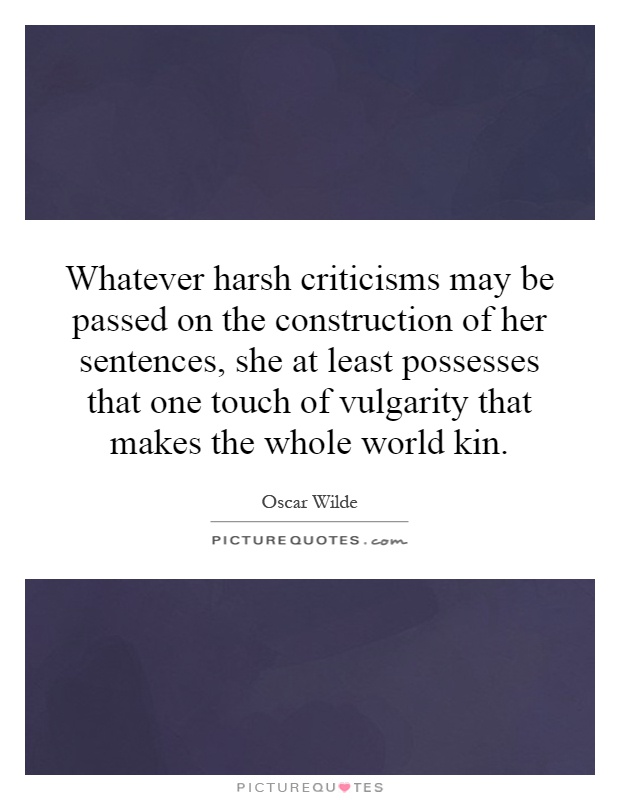 Whatever harsh criticisms may be passed on the construction of her sentences, she at least possesses that one touch of vulgarity that makes the whole world kin Picture Quote #1