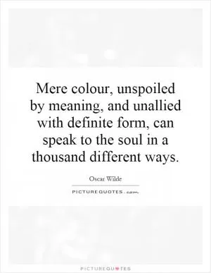 Mere colour, unspoiled by meaning, and unallied with definite form, can speak to the soul in a thousand different ways Picture Quote #1
