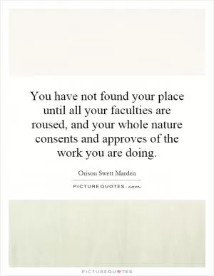 You have not found your place until all your faculties are roused, and your whole nature consents and approves of the work you are doing Picture Quote #1