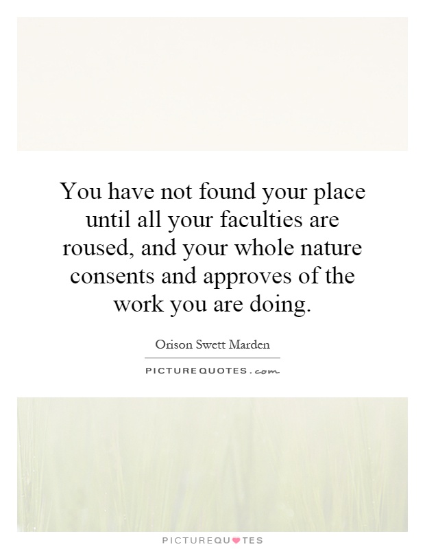 You have not found your place until all your faculties are roused, and your whole nature consents and approves of the work you are doing Picture Quote #1
