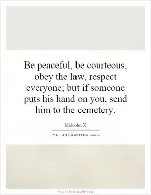 Be peaceful, be courteous, obey the law, respect everyone; but if someone puts his hand on you, send him to the cemetery Picture Quote #1