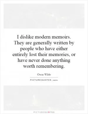 I dislike modern memoirs. They are generally written by people who have either entirely lost their memories, or have never done anything worth remembering Picture Quote #1