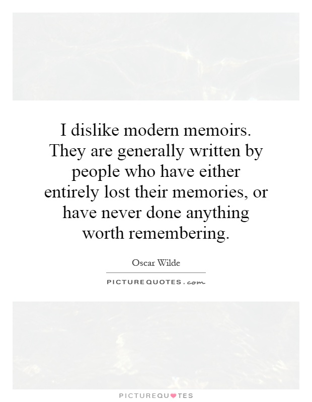 I dislike modern memoirs. They are generally written by people who have either entirely lost their memories, or have never done anything worth remembering Picture Quote #1