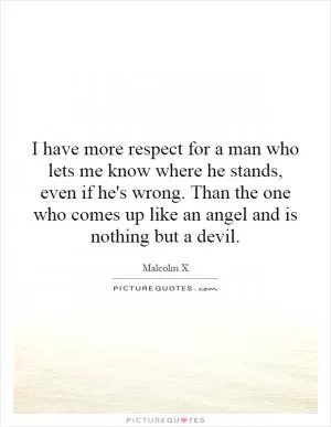 I have more respect for a man who lets me know where he stands, even if he's wrong. Than the one who comes up like an angel and is nothing but a devil Picture Quote #1