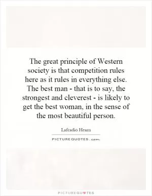 The great principle of Western society is that competition rules here as it rules in everything else. The best man - that is to say, the strongest and cleverest - is likely to get the best woman, in the sense of the most beautiful person Picture Quote #1