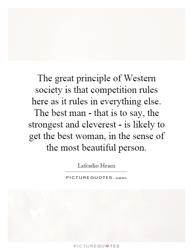 The great principle of Western society is that competition rules here as it rules in everything else. The best man - that is to say, the strongest and cleverest - is likely to get the best woman, in the sense of the most beautiful person Picture Quote #1