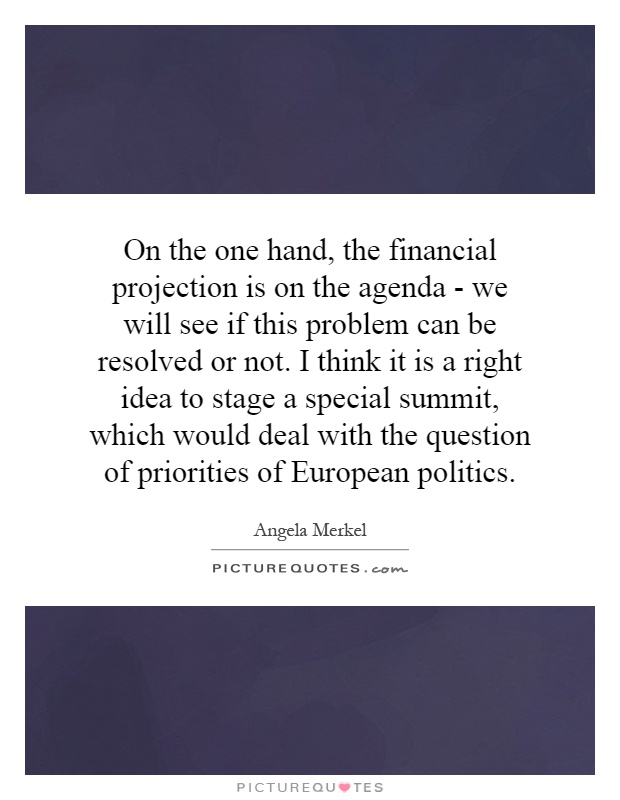 On the one hand, the financial projection is on the agenda - we will see if this problem can be resolved or not. I think it is a right idea to stage a special summit, which would deal with the question of priorities of European politics Picture Quote #1